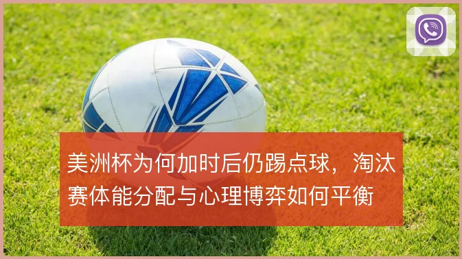 美洲杯为何加时后仍踢点球，淘汰赛体能分配与心理博弈如何平衡