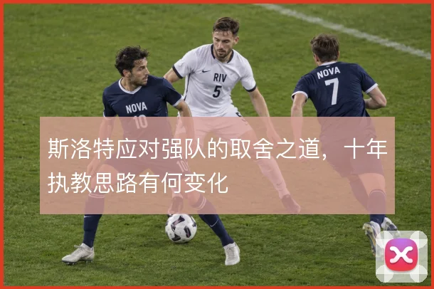 斯洛特应对强队的取舍之道，十年执教思路有何变化