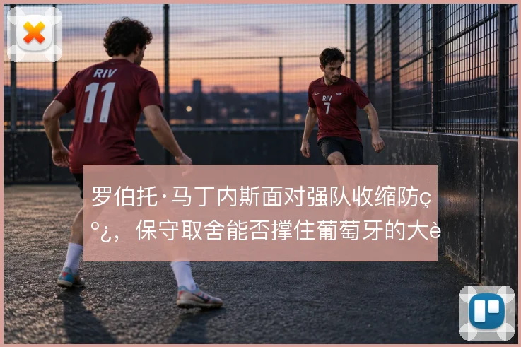 罗伯托·马丁内斯面对强队收缩防线，保守取舍能否撑住葡萄牙的大赛上限