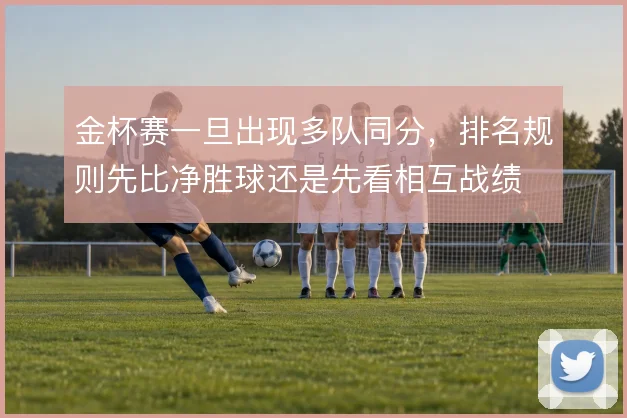金杯赛一旦出现多队同分，排名规则先比净胜球还是先看相互战绩