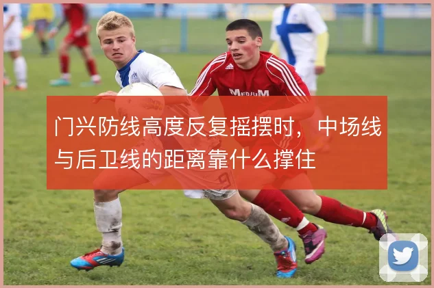 门兴防线高度反复摇摆时，中场线与后卫线的距离靠什么撑住
