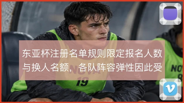 东亚杯注册名单规则限定报名人数与换人名额，各队阵容弹性因此受到约束