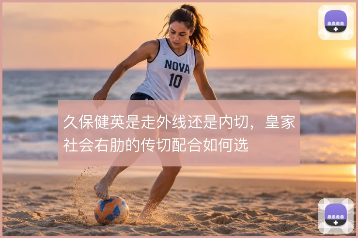 久保健英是走外线还是内切,皇家社会右肋的传切配合如何选