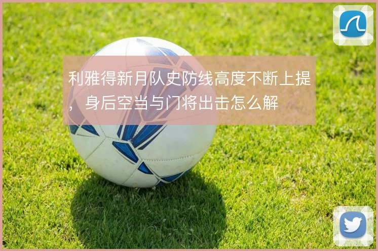 利雅得新月队史防线高度不断上提，身后空当与门将出击怎么解