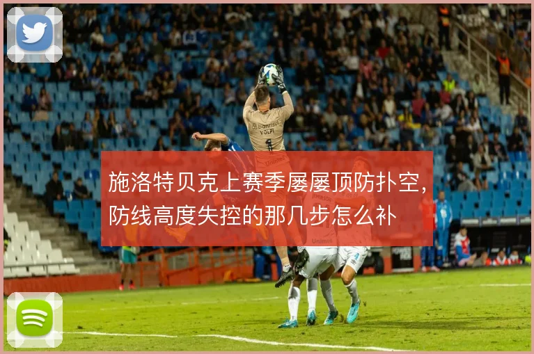 施洛特贝克上赛季屡屡顶防扑空，防线高度失控的那几步怎么补