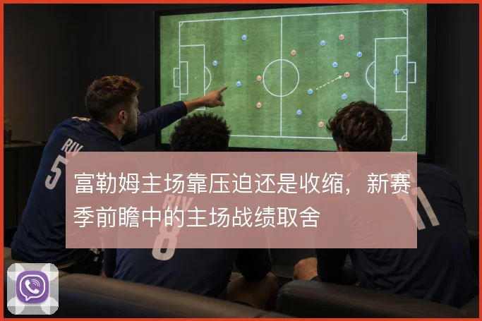 富勒姆主场靠压迫还是收缩，新赛季前瞻中的主场战绩取舍