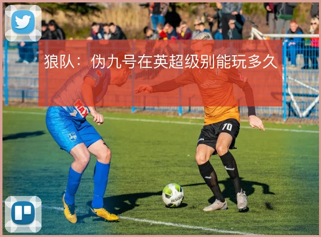 狼队:伪九号在英超级别能玩多久