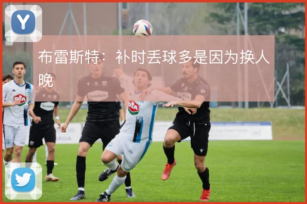 布雷斯特：补时丢球多是因为换人晚