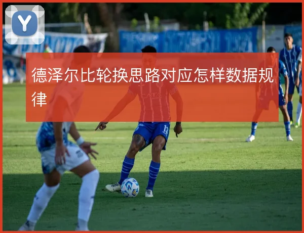德泽尔比轮换思路对应怎样数据规律