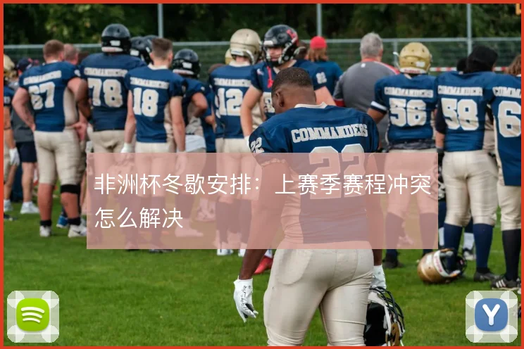 非洲杯冬歇安排：上赛季赛程冲突怎么解决