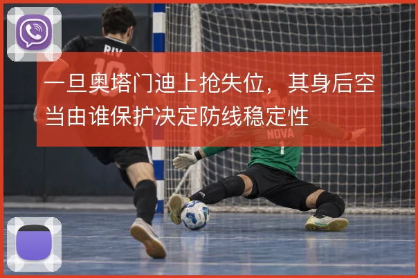 一旦奥塔门迪上抢失位，其身后空当由谁保护决定防线稳定性