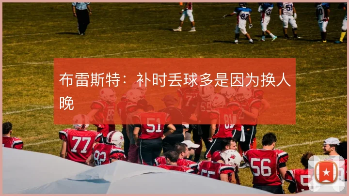 布雷斯特：补时丢球多是因为换人晚