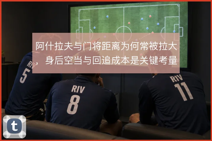 阿什拉夫与门将距离为何常被拉大,身后空当与回追成本是关键考量
