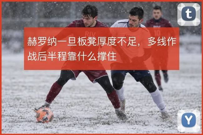 赫罗纳一旦板凳厚度不足，多线作战后半程靠什么撑住