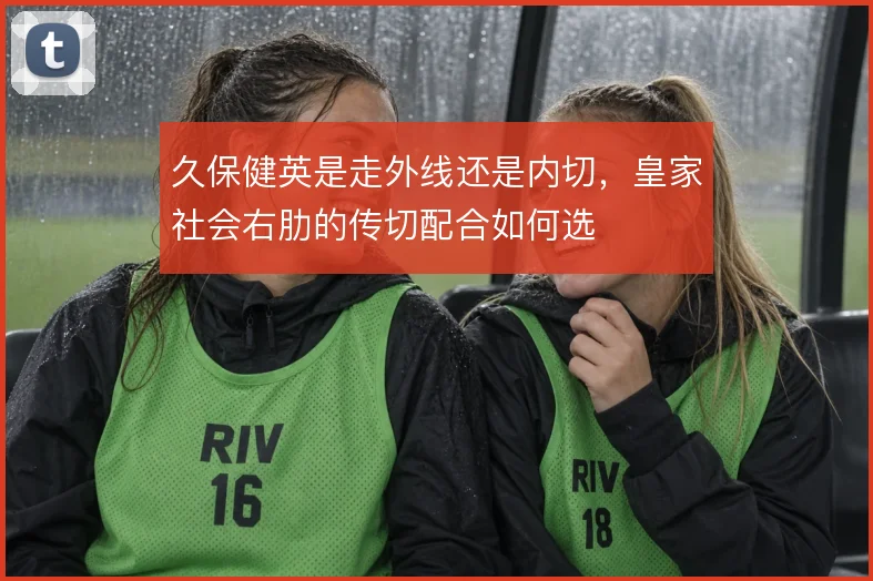 久保健英是走外线还是内切,皇家社会右肋的传切配合如何选