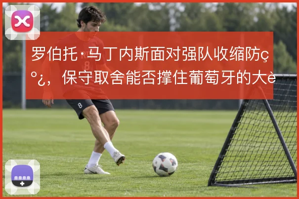 罗伯托·马丁内斯面对强队收缩防线，保守取舍能否撑住葡萄牙的大赛上限
