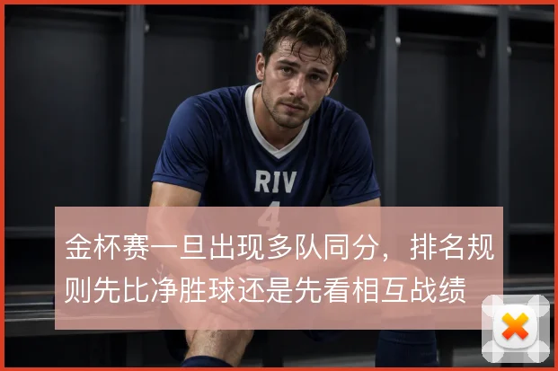 金杯赛一旦出现多队同分，排名规则先比净胜球还是先看相互战绩