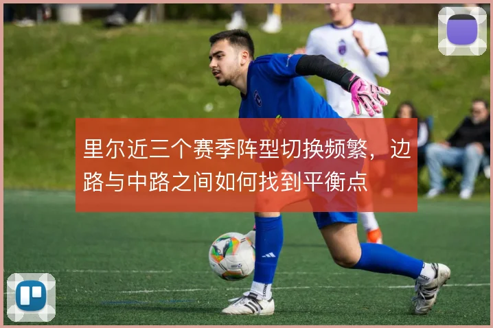 里尔近三个赛季阵型切换频繁，边路与中路之间如何找到平衡点