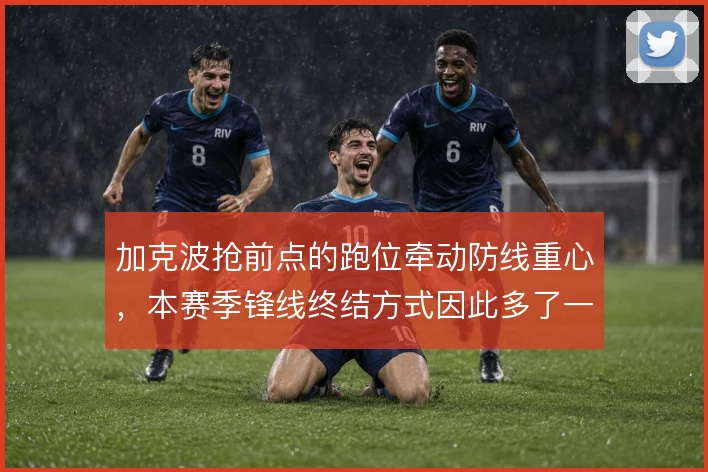 加克波抢前点的跑位牵动防线重心，本赛季锋线终结方式因此多了一层变化
