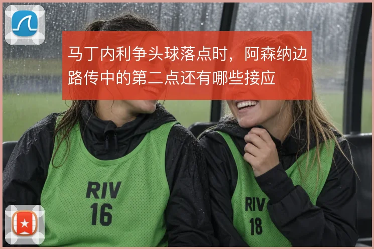 马丁内利争头球落点时，阿森纳边路传中的第二点还有哪些接应