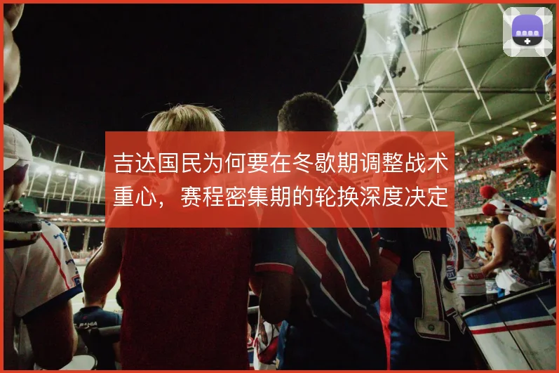 吉达国民为何要在冬歇期调整战术重心，赛程密集期的轮换深度决定上限