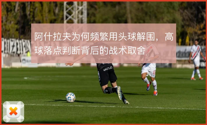 阿什拉夫为何频繁用头球解围，高球落点判断背后的战术取舍