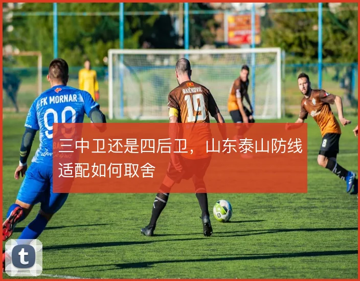 三中卫还是四后卫,山东泰山防线适配如何取舍