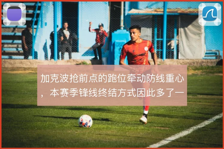 加克波抢前点的跑位牵动防线重心，本赛季锋线终结方式因此多了一层变化