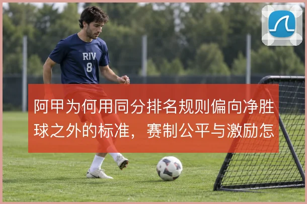 阿甲为何用同分排名规则偏向净胜球之外的标准，赛制公平与激励怎么权衡