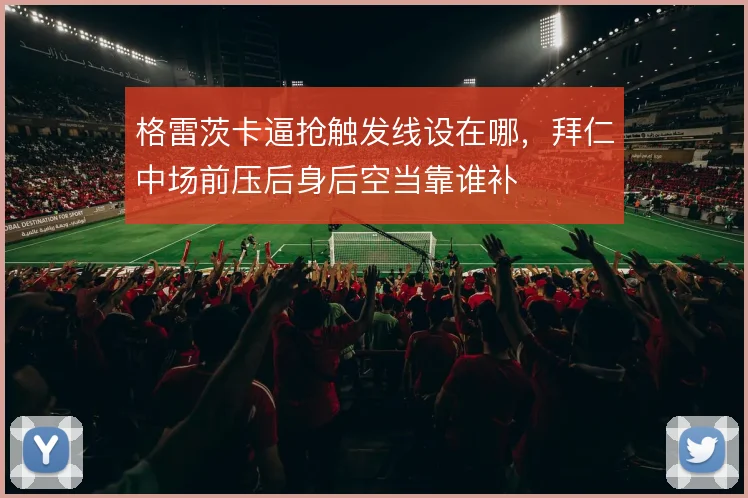 格雷茨卡逼抢触发线设在哪，拜仁中场前压后身后空当靠谁补