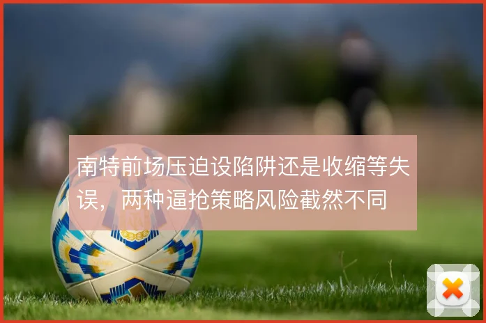 南特前场压迫设陷阱还是收缩等失误，两种逼抢策略风险截然不同