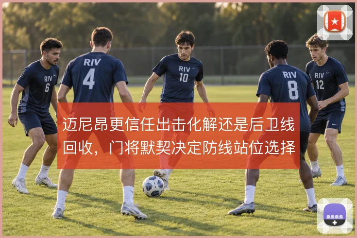 迈尼昂更信任出击化解还是后卫线回收，门将默契决定防线站位选择